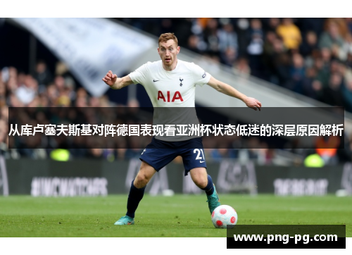 从库卢塞夫斯基对阵德国表现看亚洲杯状态低迷的深层原因解析 从库卢塞夫斯基对阵德国表现看亚洲杯状态低迷的深层原因解析