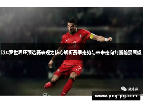 以C罗世界杯预选赛表现为核心解析赛季走势与未来走向判断前景展望 以C罗世界杯预选赛表现为核心解析赛季走势与未来走向判断前景展望