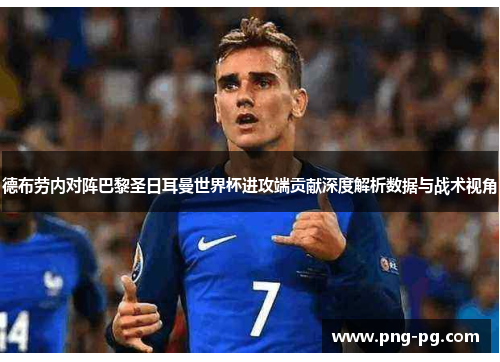 德布劳内对阵巴黎圣日耳曼世界杯进攻端贡献深度解析数据与战术视角
