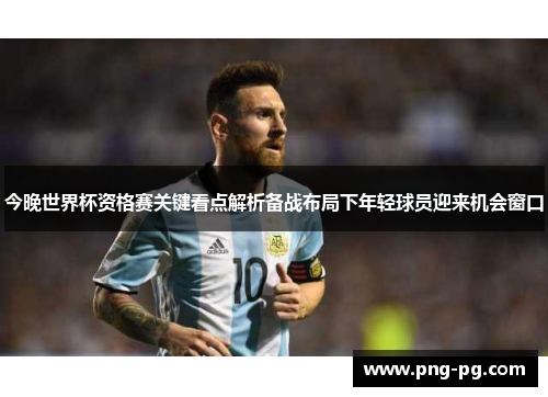 今晚世界杯资格赛关键看点解析备战布局下年轻球员迎来机会窗口