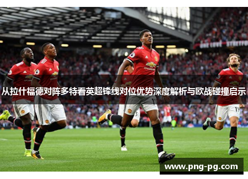 从拉什福德对阵多特看英超锋线对位优势深度解析与欧战碰撞启示 从拉什福德对阵多特看英超锋线对位优势深度解析与欧战碰撞启示