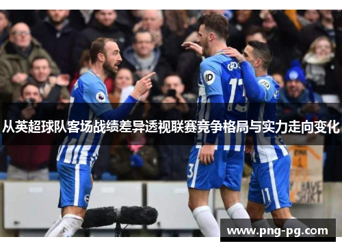 从英超球队客场战绩差异透视联赛竞争格局与实力走向变化 从英超球队客场战绩差异透视联赛竞争格局与实力走向变化