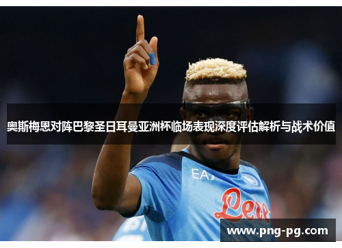 奥斯梅恩对阵巴黎圣日耳曼亚洲杯临场表现深度评估解析与战术价值