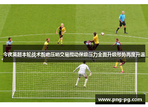 今夜英超本轮战术前瞻压哨交易搅动保级压力全面升级形势再度升温 今夜英超本轮战术前瞻压哨交易搅动保级压力全面升级形势再度升温