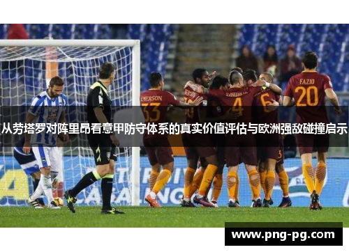从劳塔罗对阵里昂看意甲防守体系的真实价值评估与欧洲强敌碰撞启示 从劳塔罗对阵里昂看意甲防守体系的真实价值评估与欧洲强敌碰撞启示