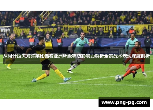 从阿什拉夫对阵莱比锡看亚洲杯级攻防影响力解析全景战术表现深度剖析 从阿什拉夫对阵莱比锡看亚洲杯级攻防影响力解析全景战术表现深度剖析