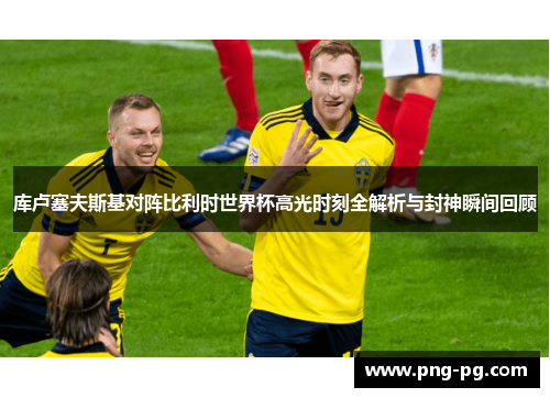 库卢塞夫斯基对阵比利时世界杯高光时刻全解析与封神瞬间回顾 库卢塞夫斯基对阵比利时世界杯高光时刻全解析与封神瞬间回顾