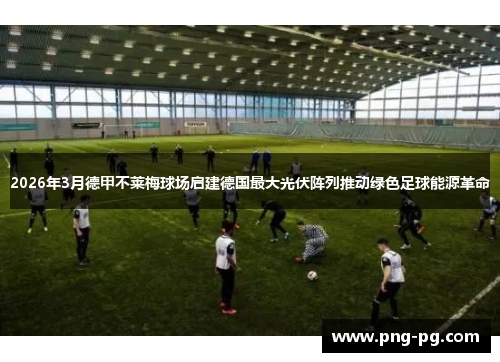 2026年3月德甲不莱梅球场启建德国最大光伏阵列推动绿色足球能源革命