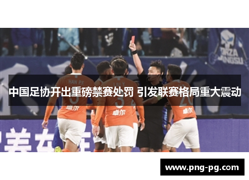 中国足协开出重磅禁赛处罚 引发联赛格局重大震动