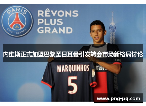 内维斯正式加盟巴黎圣日耳曼引发转会市场新格局讨论