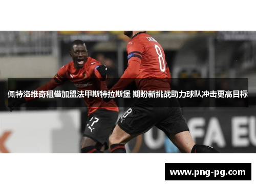 佩特洛维奇租借加盟法甲斯特拉斯堡 期盼新挑战助力球队冲击更高目标