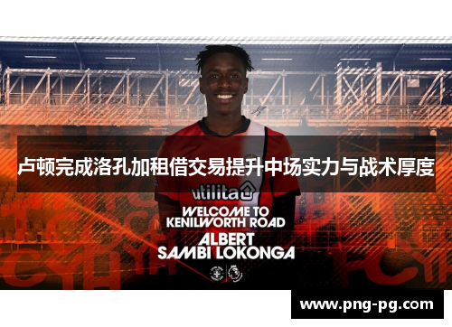 卢顿完成洛孔加租借交易提升中场实力与战术厚度 卢顿完成洛孔加租借交易提升中场实力与战术厚度