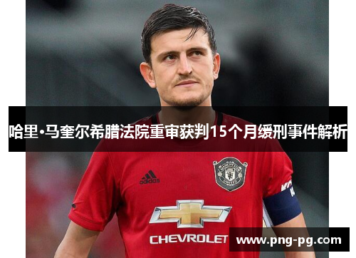 哈里·马奎尔希腊法院重审获判15个月缓刑事件解析