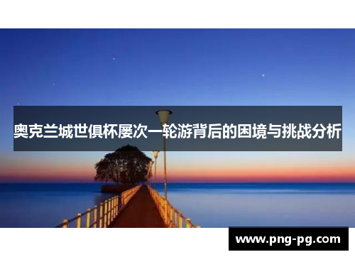 奥克兰城世俱杯屡次一轮游背后的困境与挑战分析 奥克兰城世俱杯屡次一轮游背后的困境与挑战分析