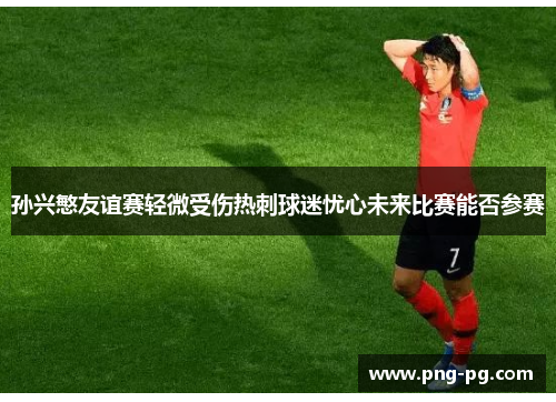 孙兴慜友谊赛轻微受伤热刺球迷忧心未来比赛能否参赛 孙兴慜友谊赛轻微受伤热刺球迷忧心未来比赛能否参赛