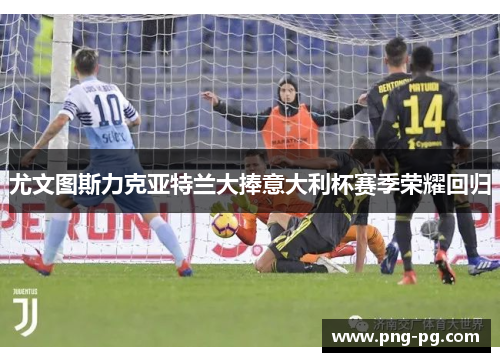 尤文图斯力克亚特兰大捧意大利杯赛季荣耀回归