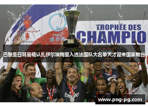 巴黎圣日耳曼确认扎伊尔埃梅里入选法国队大名单天才迎来国家舞台 巴黎圣日耳曼确认扎伊尔埃梅里入选法国队大名单天才迎来国家舞台