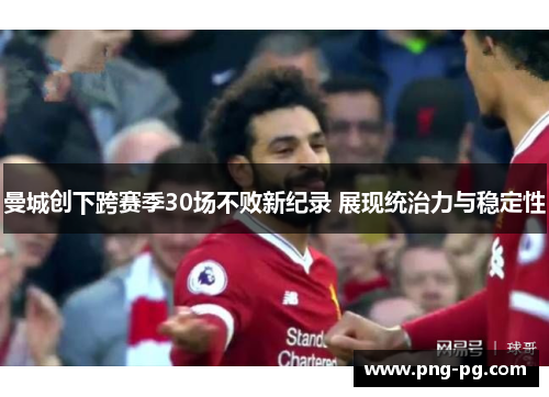 曼城创下跨赛季30场不败新纪录 展现统治力与稳定性