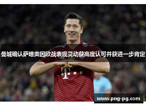 曼城确认萨维奥因欧战表现灵动获高度认可并获进一步肯定