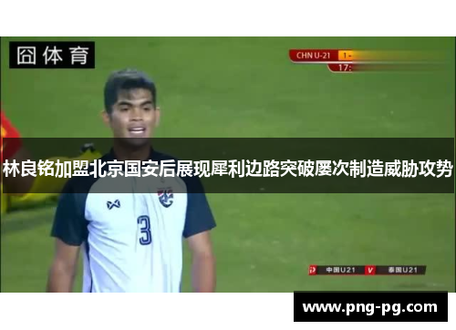 林良铭加盟北京国安后展现犀利边路突破屡次制造威胁攻势