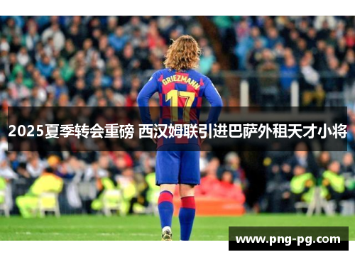 2025夏季转会重磅 西汉姆联引进巴萨外租天才小将