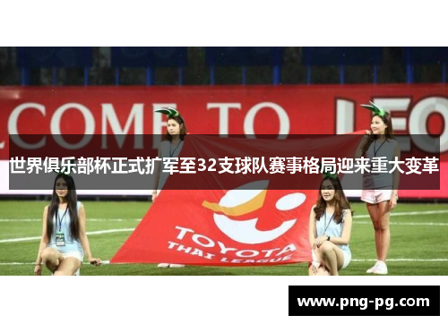 世界俱乐部杯正式扩军至32支球队赛事格局迎来重大变革 世界俱乐部杯正式扩军至32支球队赛事格局迎来重大变革
