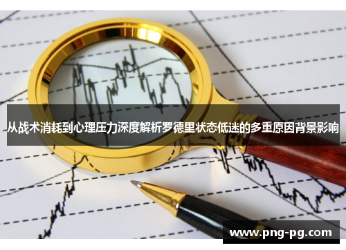 从战术消耗到心理压力深度解析罗德里状态低迷的多重原因背景影响