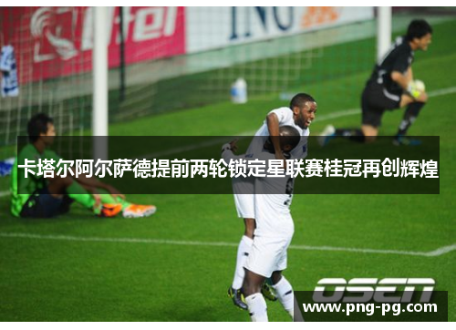 卡塔尔阿尔萨德提前两轮锁定星联赛桂冠再创辉煌