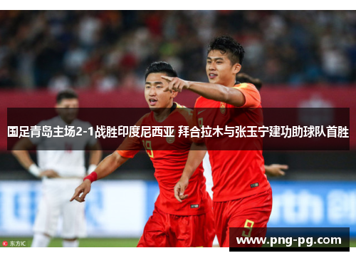 国足青岛主场2-1战胜印度尼西亚 拜合拉木与张玉宁建功助球队首胜