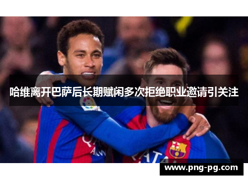 哈维离开巴萨后长期赋闲多次拒绝职业邀请引关注