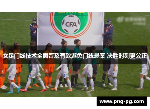 女足门线技术全面普及有效避免门线悬案 决胜时刻更公正 女足门线技术全面普及有效避免门线悬案 决胜时刻更公正