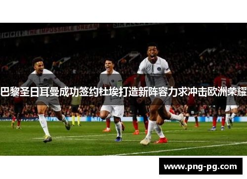 巴黎圣日耳曼成功签约杜埃打造新阵容力求冲击欧洲荣耀 巴黎圣日耳曼成功签约杜埃打造新阵容力求冲击欧洲荣耀