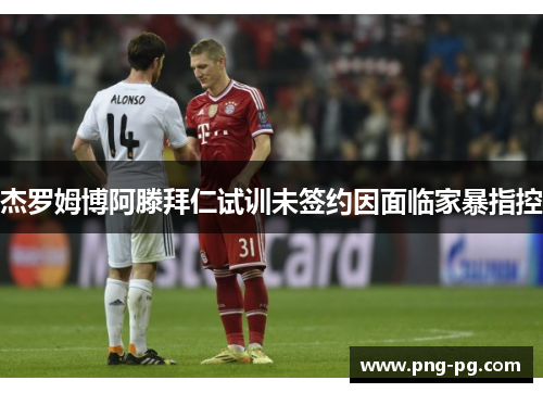 杰罗姆博阿滕拜仁试训未签约因面临家暴指控