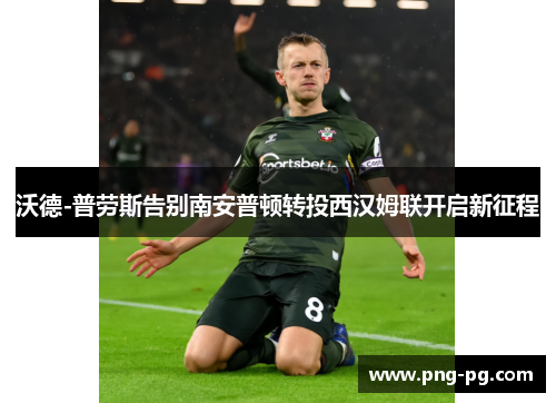 沃德-普劳斯告别南安普顿转投西汉姆联开启新征程