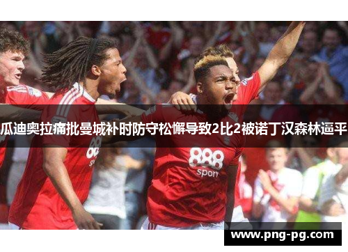 瓜迪奥拉痛批曼城补时防守松懈导致2比2被诺丁汉森林逼平