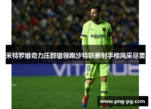 米特罗维奇力压群雄领跑沙特联赛射手榜风采尽显