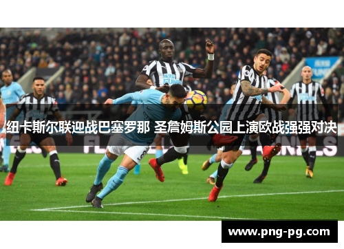 纽卡斯尔联迎战巴塞罗那 圣詹姆斯公园上演欧战强强对决