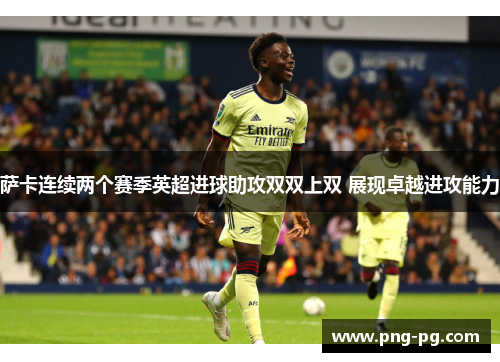 萨卡连续两个赛季英超进球助攻双双上双 展现卓越进攻能力