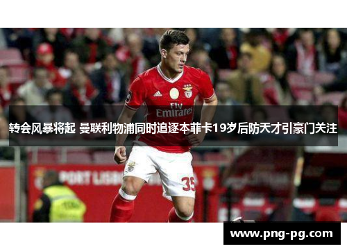 转会风暴将起 曼联利物浦同时追逐本菲卡19岁后防天才引豪门关注