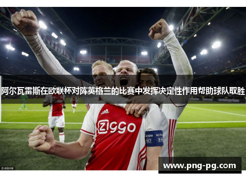 阿尔瓦雷斯在欧联杯对阵英格兰的比赛中发挥决定性作用帮助球队取胜