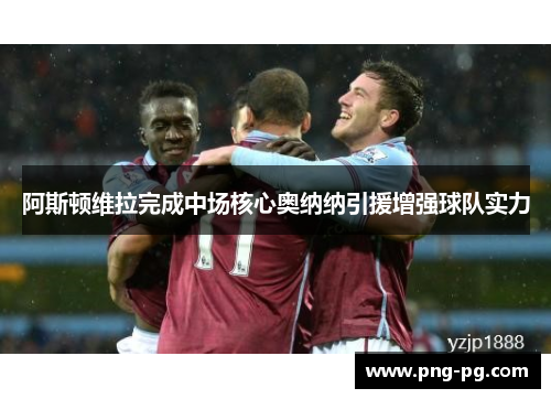 阿斯顿维拉完成中场核心奥纳纳引援增强球队实力