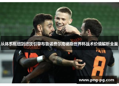 从体系枢纽到进攻引擎布鲁诺费尔南德斯世界杯战术价值解析全面