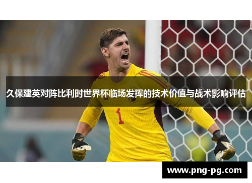 久保建英对阵比利时世界杯临场发挥的技术价值与战术影响评估