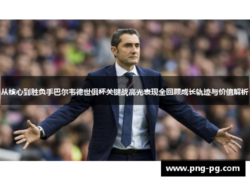 从核心到胜负手巴尔韦德世俱杯关键战高光表现全回顾成长轨迹与价值解析