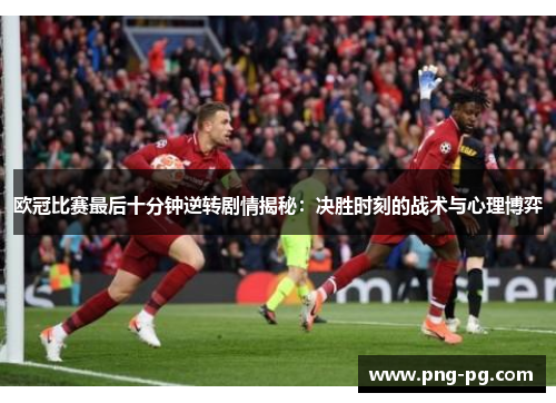 欧冠比赛最后十分钟逆转剧情揭秘：决胜时刻的战术与心理博弈