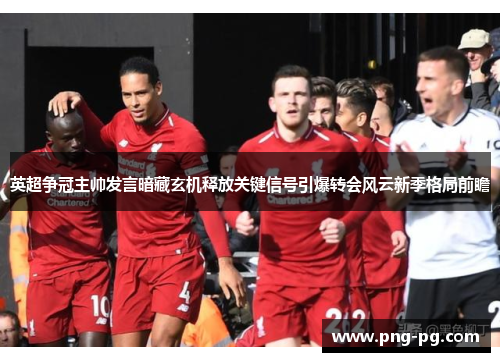 英超争冠主帅发言暗藏玄机释放关键信号引爆转会风云新季格局前瞻