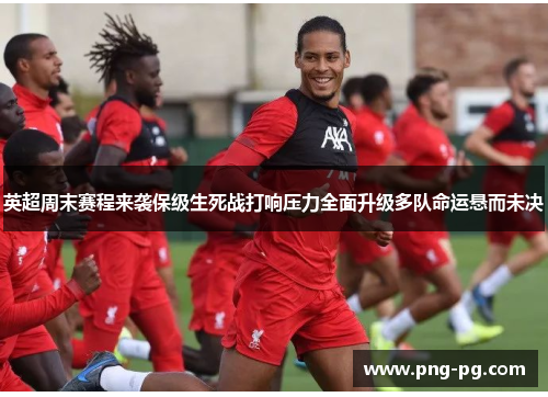英超周末赛程来袭保级生死战打响压力全面升级多队命运悬而未决 英超周末赛程来袭保级生死战打响压力全面升级多队命运悬而未决