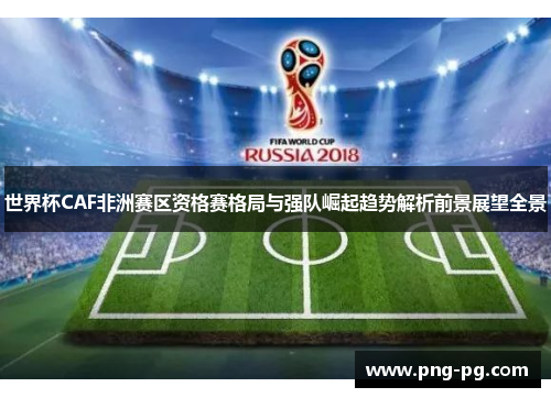 世界杯CAF非洲赛区资格赛格局与强队崛起趋势解析前景展望全景