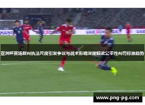 亚洲杯赛场裁判执法尺度引发争议与战术影响深度解读公平性判罚标准趋势