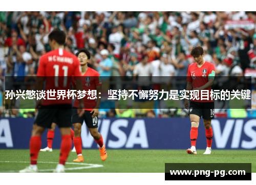 孙兴慜谈世界杯梦想：坚持不懈努力是实现目标的关键